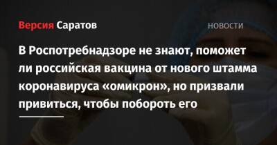 В Роспотребнадзоре не знают, поможет ли российская вакцина от нового штамма коронавируса «омикрон», но призвали привиться, чтобы побороть его - nversia.ru - Россия - Израиль - Гонконг - Саратовская обл. - Юар