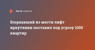 Взорвавший из мести лифт иркутянин поставил под угрозу 1000 квартир - ren.tv - Иркутск