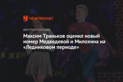 Евгения Медведева - Максим Траньков - Татьяна Волосожар - Дани Милохин - Максим Траньков оценил новый номер Медведевой и Милохина на «Ледниковом периоде» - championat.com - Россия
