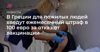 В Греции для пожилых людей введут ежемесячный штраф в 100 евро за отказ от вакцинации - tvrain.ru - Греция