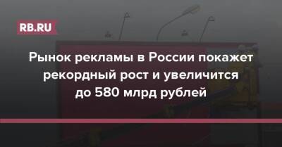 Рынок рекламы в России покажет рекордный рост и увеличится до 580 млрд рублей - rb.ru - Россия