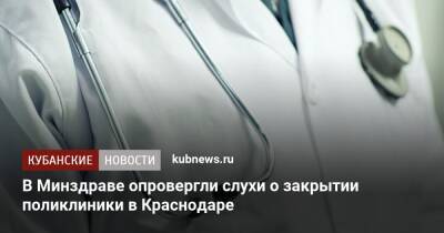В Минздраве опровергли слухи о закрытии поликлиники в Краснодаре - kubnews.ru - Краснодарский край - Краснодар