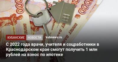 Вениамин Кондратьев - С 2022 года врачи, учителя и соцработники в Краснодарском крае смогут получить 1 млн рублей на взнос по ипотеке - kubnews.ru - Краснодарский край