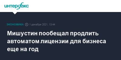 Михаил Мишустин - Мишустин пообещал продлить автоматом лицензии для бизнеса еще на год - interfax.ru - Москва