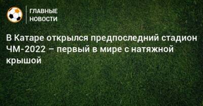 В Катаре открылся предпоследний стадион ЧМ-2022 – первый в мире с натяжной крышой - bombardir.ru - Эмираты - Катар - Бахрейн - Twitter