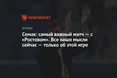 Сергей Семак - Семак: самый важный матч — с «Ростовом». Все наши мысли сейчас — только об этой игре - championat.com