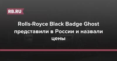 Rolls-Royce Black Badge Ghost представили в России и назвали цены - rb.ru - Россия