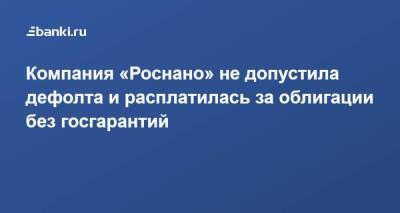 Компания «Роснано» не допустила дефолта и расплатилась за облигации без госгарантий - smartmoney.one