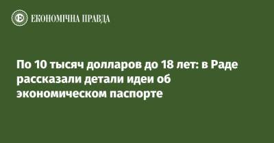 Даниил Гетманцев - По 10 тысяч долларов до 18 лет: в Раде рассказали детали идеи об экономическом паспорте - epravda.com.ua - Украина