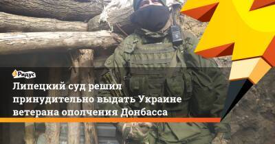 Липецкий суд решил принудительно выдать Украине ветерана ополчения Донбасса - ridus.ru - Россия - Украина - ЛНР - Липецк
