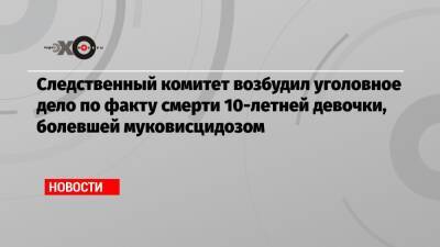 Следственный комитет возбудил уголовное дело по факту смерти 10-летней девочки, болевшей муковисцидозом - echo.msk.ru - Россия - Нижний Новгород