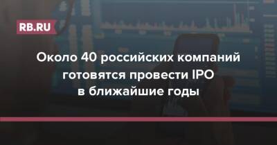 Около 40 российских компаний готовятся провести IPO в ближайшие годы - rb.ru - Россия