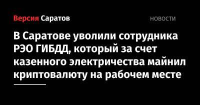 В Саратове уволили сотрудника РЭО ГИБДД, который за счет казенного электричества майнил криптовалюту на рабочем месте - nversia.ru - Россия - Саратовская обл. - Саратов