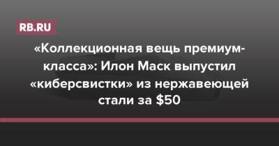 Илон Маск - «Коллекционная вещь премиум-класса»: Илон Маск выпустил «киберсвистки» из нержавеющей стали за $50 - rb.ru