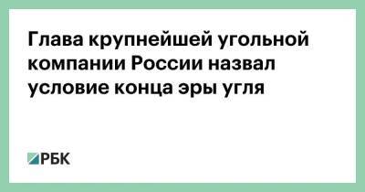 Глава крупнейшей угольной компании России назвал условие конца эры угля - smartmoney.one - Россия