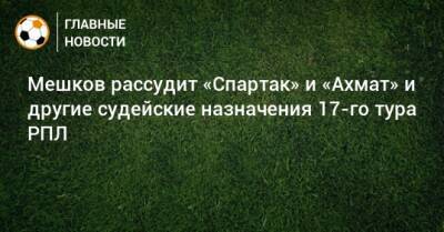 Алексей Матюнин - Евгений Турбин - Виталий Мешков - Александр Богданов - Игорь Панин - Владимир Москалев - Алексей Воронцов - Ян Бобровский - Екатерина Курочкина - Егор Болховитин - Валерий Данченко - Дмитрий Мосякин - Сергей Зуев - Роман Сафьян - Максим Ковалев - Николай Богач - Иван Сиденков - Рустам Мухтаров - Варанцо Петросян - Мешков рассудит «Спартак» и «Ахмат» и другие судейские назначения 17-го тура РПЛ - bombardir.ru