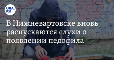 В Нижневартовске вновь распускаются слухи о появлении педофила - ura.news - Югра - Нижневартовск