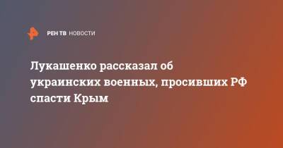 Владимир Путин - Александр Лукашенко - Лукашенко рассказал об украинских военных, просивших РФ спасти Крым - ren.tv - Россия - Крым - Белоруссия