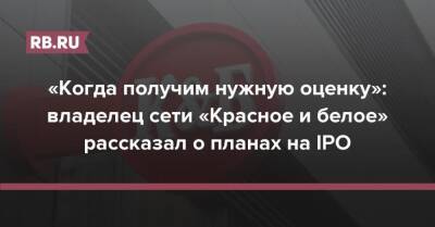 «Когда получим нужную оценку»: владелец сети «Красное и белое» рассказал о планах на IPO - rb.ru - Россия