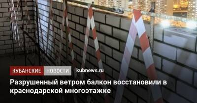 Разрушенный ветром балкон восстановили в краснодарской многоэтажке - kubnews.ru - Краснодарский край - Краснодар