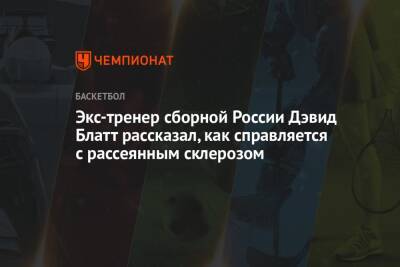 Экс-тренер сборной России Дэвид Блатт рассказал, как справляется с рассеянным склерозом - championat.com - Россия - США