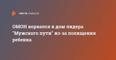 ОМОН ворвался в дом лидера "Мужского пути" из-за похищения ребенка - ren.tv