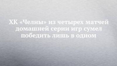 ХК «Челны» из четырех матчей домашней серии игр сумел победить лишь в одном - chelny-izvest.ru - респ. Алтай - Чебоксары