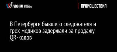 В Петербурге бывшего следователя и трех медиков задержали за продажу QR-кодов - ivbg.ru - Россия - Украина - Санкт-Петербург - Петербург