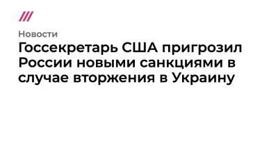 Госсекретарь США пригрозил России новыми санкциями в случае вторжения в Украину - tvrain.ru - Москва - Россия - США - Украина - Рига