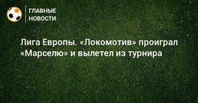 Аркадиуш Милик - Лига Европы. «Локомотив» проиграл «Марселю» и вылетел из турнира - bombardir.ru - Россия - Франция
