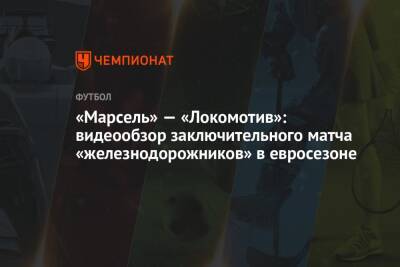 Аркадиуш Милик - «Марсель» — «Локомотив»: видеообзор заключительного матча «железнодорожников» в евросезоне - championat.com - Москва - Франция