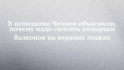 Илья Зуев - В исполкоме Челнов объяснили, почему надо сносить козырьки балконов на верхних этажах - chelny-izvest.ru - Набережные Челны