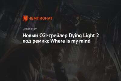 Новый CGI-трейлер Dying Light 2 под ремикс Where is my mind - championat.com