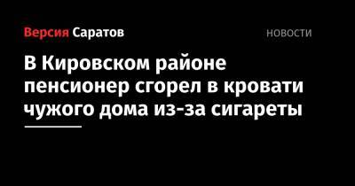 В Кировском районе пенсионер сгорел в кровати чужого дома из-за сигареты - nversia.ru - Саратов - район Кировский, Саратов