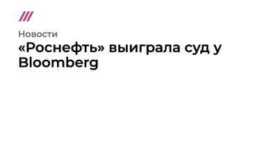 «Роснефть» выиграла суд у Bloomberg - tvrain.ru - Москва