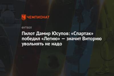 Дамир Юсупов - Александр Селихов - Пилот Дамир Юсупов: «Спартак» победил «Легию» — значит Виторию увольнять не надо - championat.com - Россия
