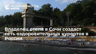 Олег Дерипаска - "Ведомости": владелец отеля в Сочи создаст сеть оздоровительных курортов в России - realty.ria.ru - Москва - Россия - Сочи - Московская обл. - Минеральные Воды - Сочи - Отели