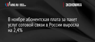 В ноябре абонентская плата за пакет услуг сотовой связи в России выросла на 2,4% - ivbg.ru - Россия - Украина