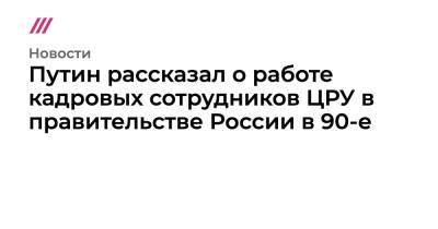 Анатолий Чубайс - Путин рассказал о работе кадровых сотрудников ЦРУ в правительстве России в 90-е - tvrain.ru - Россия - США