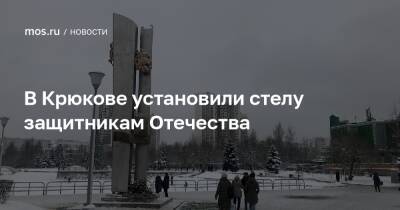 В Крюкове установили стелу защитникам Отечества - mos.ru - Москва - Зеленоград
