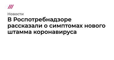 В Роспотребнадзоре рассказали о симптомах нового штамма коронавируса - tvrain.ru
