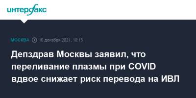 Депздрав Москвы заявил, что переливание плазмы при COVID вдвое снижает риск перевода на ИВЛ - interfax.ru - Москва - Россия