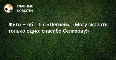 Самуэль Жиго - Жиго – об 1:0 с «Легией»: «Могу сказать только одно: спасибо Селихову!» - bombardir.ru
