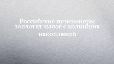 Российские пенсионеры заплатят налог с излишних накоплений - chelny-izvest.ru - Россия