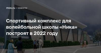 Рафик Загрутдинов - Спортивный комплекс для волейбольной школы «Ника» построят в 2022 году - mos.ru - Москва