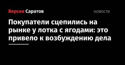 Покупатели сцепились на рынке у лотка с ягодами: это привело к возбуждению дела - nversia.ru - Россия