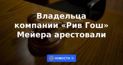 Владельца компании «Рив Гош» Мейера арестовали - news.mail.ru - Москва - Россия - Санкт-Петербург