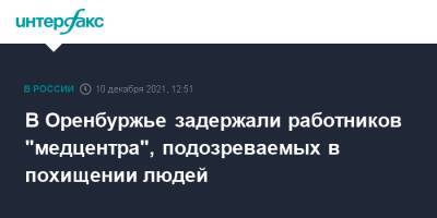 Ирина Волк - В Оренбуржье задержали работников "медцентра", подозреваемых в похищении людей - interfax.ru - Москва - Оренбургская обл.
