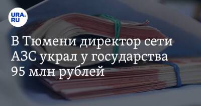 В Тюмени директор сети АЗС украл у государства 95 млн рублей - ura.news - Тюмень - Тюменская обл.