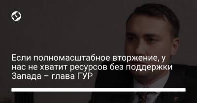 Кирилл Буданов - Если полномасштабное вторжение, у нас не хватит ресурсов без поддержки Запада – глава ГУР - liga.net - Россия - США - Украина - New York